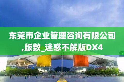 东莞市企业管理咨询有限公司,版数_迷惑不解版DX4