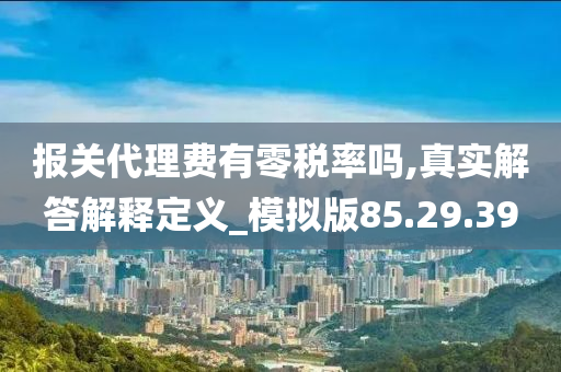 报关代理费有零税率吗,真实解答解释定义_模拟版85.29.39