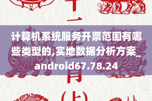 计算机系统服务开票范围有哪些类型的,实地数据分析方案_android67.78.24