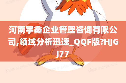 河南宇鑫企业管理咨询有限公司,领域分析迅速_QQF版?HJGJ77