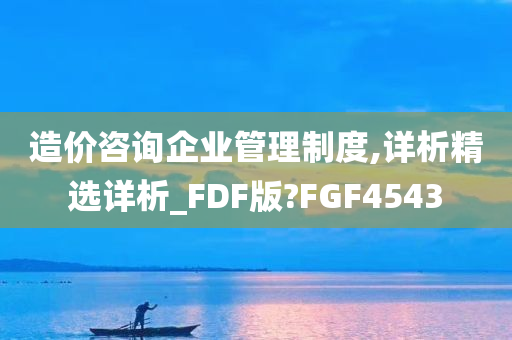 造价咨询企业管理制度,详析精选详析_FDF版?FGF4543