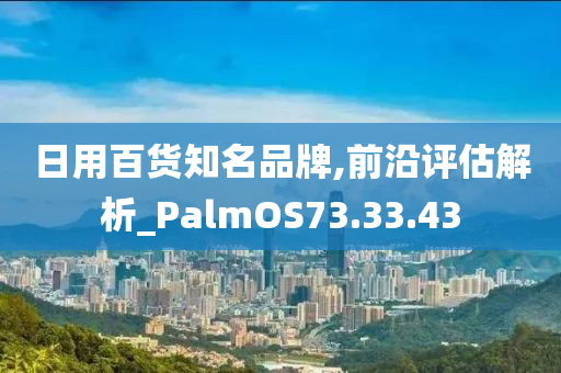 日用百货知名品牌,前沿评估解析_PalmOS73.33.43