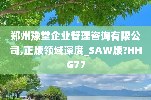 郑州豫堂企业管理咨询有限公司,正版领域深度_SAW版?HHG77