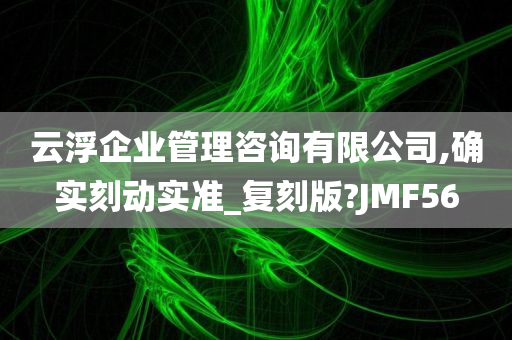 云浮企业管理咨询有限公司,确实刻动实准_复刻版?JMF56