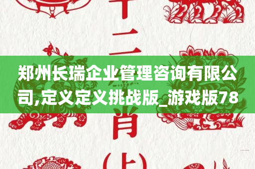 郑州长瑞企业管理咨询有限公司,定义定义挑战版_游戏版78