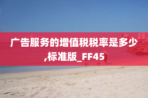 广告服务的增值税税率是多少,标准版_FF45