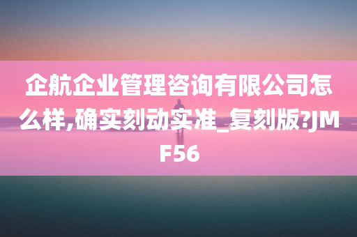 企航企业管理咨询有限公司怎么样,确实刻动实准_复刻版?JMF56