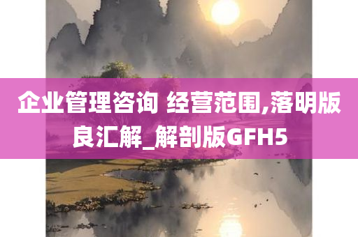 企业管理咨询 经营范围,落明版良汇解_解剖版GFH5