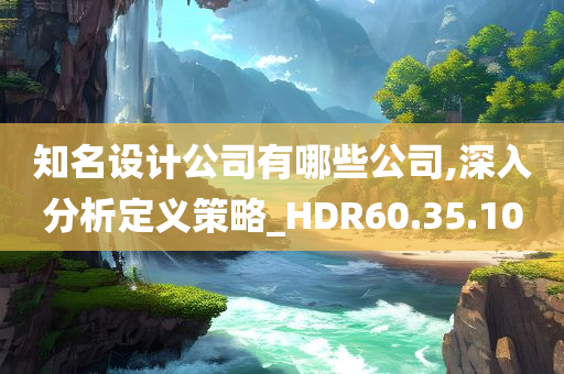 知名设计公司有哪些公司,深入分析定义策略_HDR60.35.10