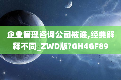 企业管理咨询公司被谁,经典解释不同_ZWD版?GH4GF89