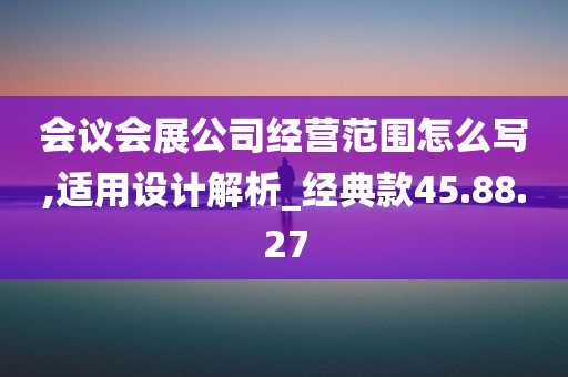 会议会展公司经营范围怎么写,适用设计解析_经典款45.88.27