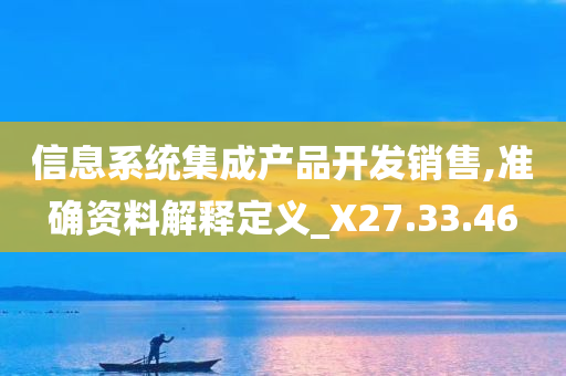 信息系统集成产品开发销售,准确资料解释定义_X27.33.46