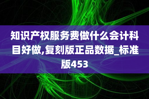 知识产权服务费做什么会计科目好做,复刻版正品数据_标准版453