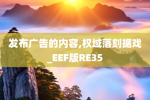 发布广告的内容,权域落刻据戏_EEF版RE35