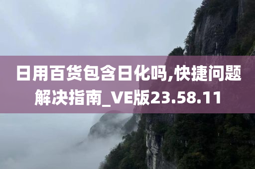 日用百货包含日化吗,快捷问题解决指南_VE版23.58.11