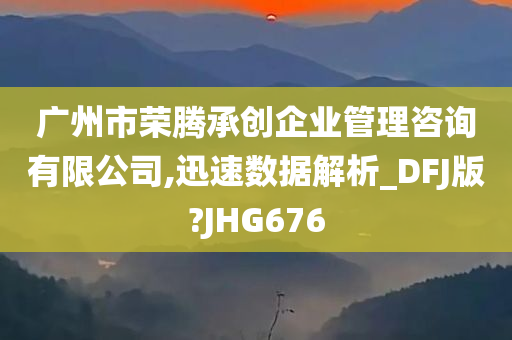 广州市荣腾承创企业管理咨询有限公司,迅速数据解析_DFJ版?JHG676