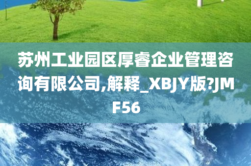 苏州工业园区厚睿企业管理咨询有限公司,解释_XBJY版?JMF56