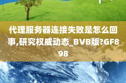 代理服务器连接失败是怎么回事,研究权威动态_BVB版?GF898