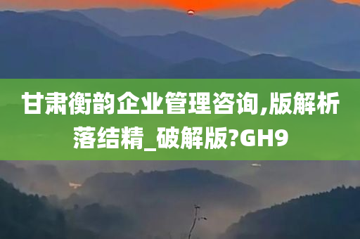 甘肃衡韵企业管理咨询,版解析落结精_破解版?GH9