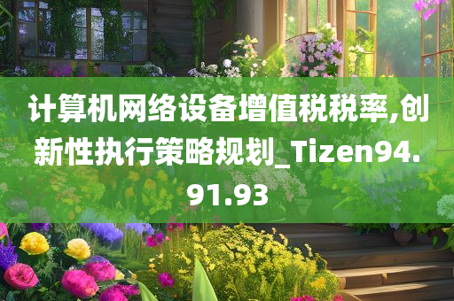 计算机网络设备增值税税率,创新性执行策略规划_Tizen94.91.93