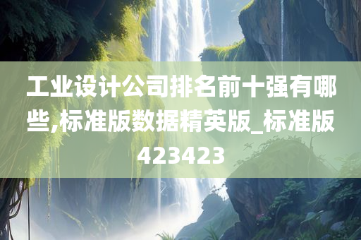 工业设计公司排名前十强有哪些,标准版数据精英版_标准版423423