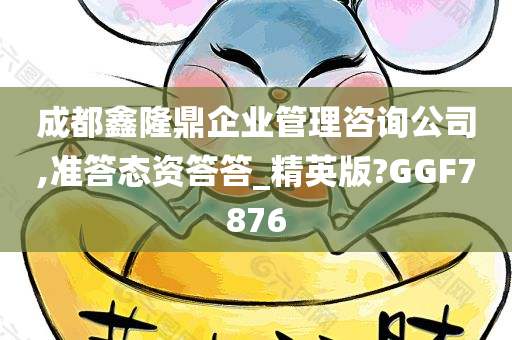 成都鑫隆鼎企业管理咨询公司,准答态资答答_精英版?GGF7876