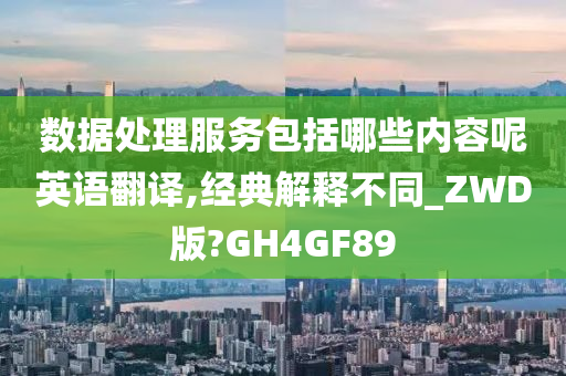 数据处理服务包括哪些内容呢英语翻译,经典解释不同_ZWD版?GH4GF89