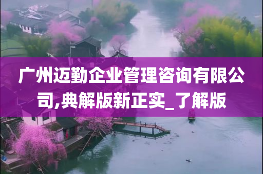 广州迈勤企业管理咨询有限公司,典解版新正实_了解版