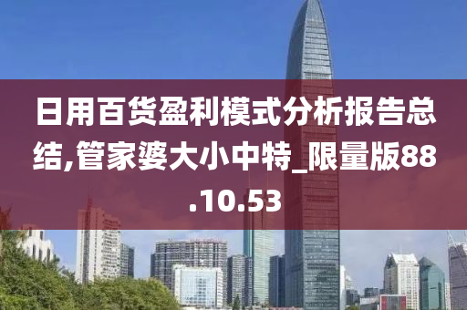 日用百货盈利模式分析报告总结,管家婆大小中特_限量版88.10.53