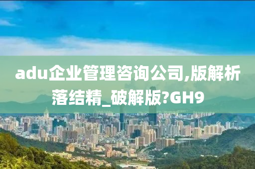 adu企业管理咨询公司,版解析落结精_破解版?GH9