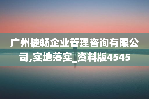 广州捷畅企业管理咨询有限公司,实地落实_资料版4545