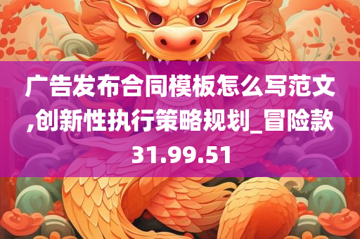 广告发布合同模板怎么写范文,创新性执行策略规划_冒险款31.99.51