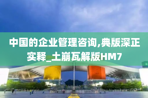 中国的企业管理咨询,典版深正实释_土崩瓦解版HM7