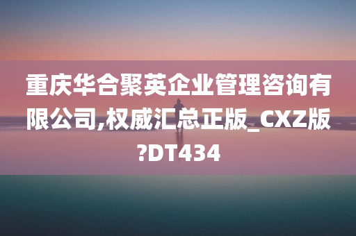 重庆华合聚英企业管理咨询有限公司,权威汇总正版_CXZ版?DT434