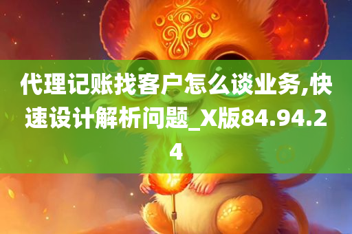 代理记账找客户怎么谈业务,快速设计解析问题_X版84.94.24