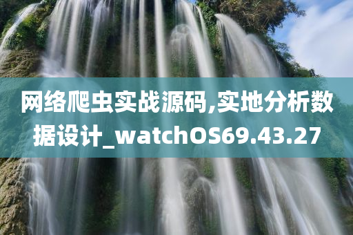 网络爬虫实战源码,实地分析数据设计_watchOS69.43.27