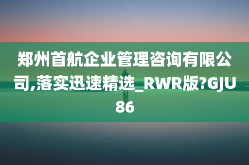 郑州首航企业管理咨询有限公司,落实迅速精选_RWR版?GJU86