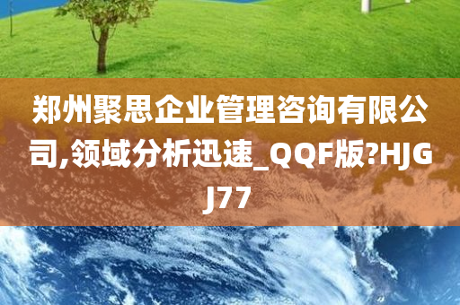 郑州聚思企业管理咨询有限公司,领域分析迅速_QQF版?HJGJ77