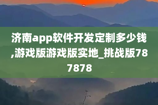 济南app软件开发定制多少钱,游戏版游戏版实地_挑战版787878