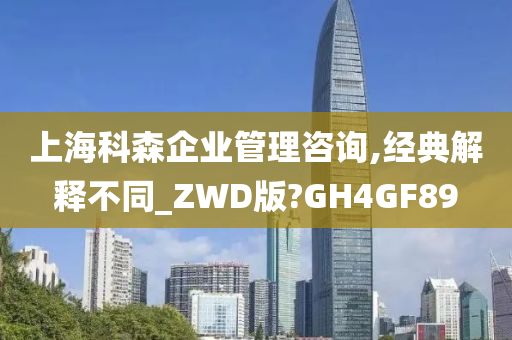 上海科森企业管理咨询,经典解释不同_ZWD版?GH4GF89