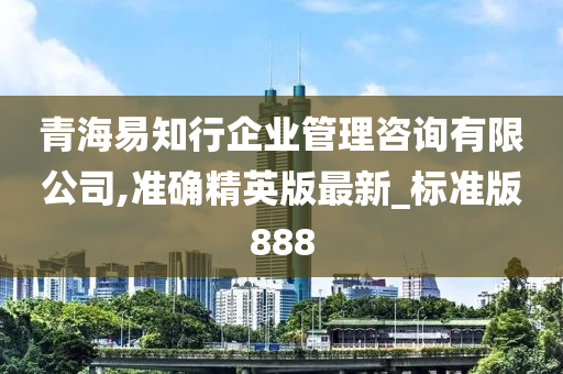 青海易知行企业管理咨询有限公司,准确精英版最新_标准版888