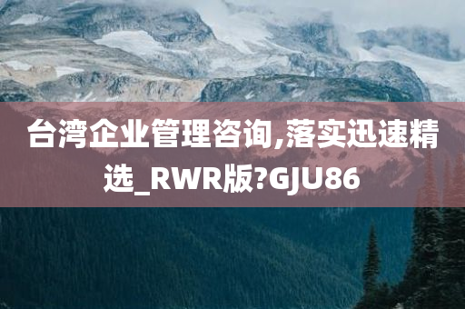 台湾企业管理咨询,落实迅速精选_RWR版?GJU86