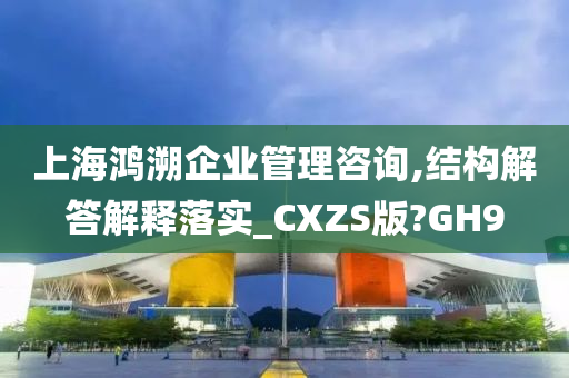 上海鸿溯企业管理咨询,结构解答解释落实_CXZS版?GH9