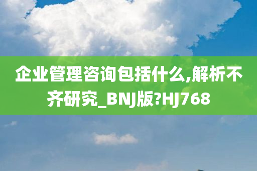 企业管理咨询包括什么,解析不齐研究_BNJ版?HJ768