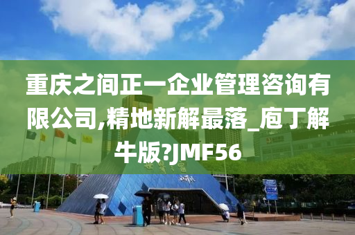 重庆之间正一企业管理咨询有限公司,精地新解最落_庖丁解牛版?JMF56