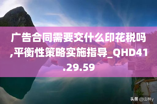 广告合同需要交什么印花税吗,平衡性策略实施指导_QHD41.29.59