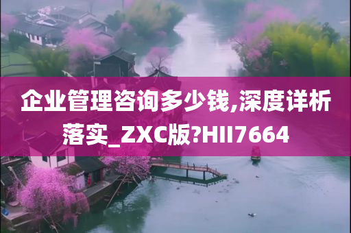 企业管理咨询多少钱,深度详析落实_ZXC版?HII7664