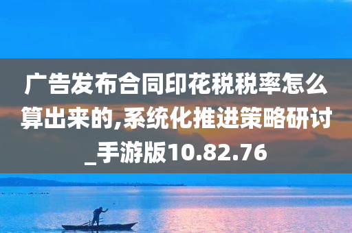 广告发布合同印花税税率怎么算出来的,系统化推进策略研讨_手游版10.82.76