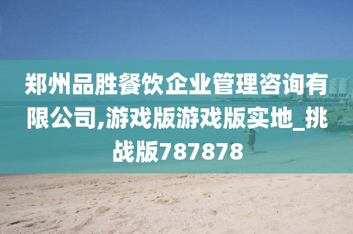 郑州品胜餐饮企业管理咨询有限公司,游戏版游戏版实地_挑战版787878