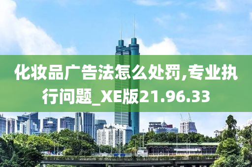 化妆品广告法怎么处罚,专业执行问题_XE版21.96.33